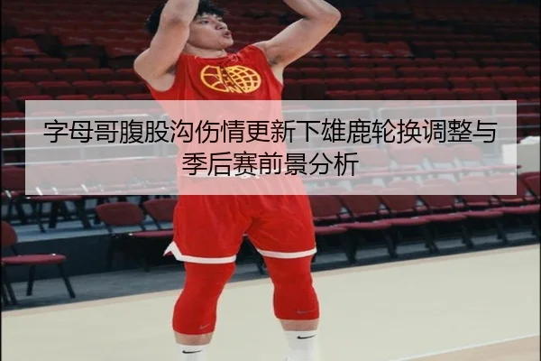 字母哥腹股沟伤情更新下雄鹿轮换调整与季后赛前景分析